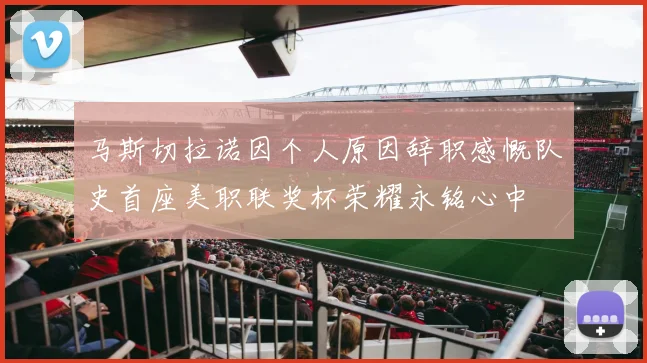 马斯切拉诺因个人原因辞职感慨队史首座美职联奖杯荣耀永铭心中