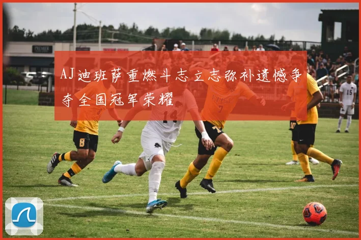 AJ迪班萨重燃斗志立志弥补遗憾争夺全国冠军荣耀