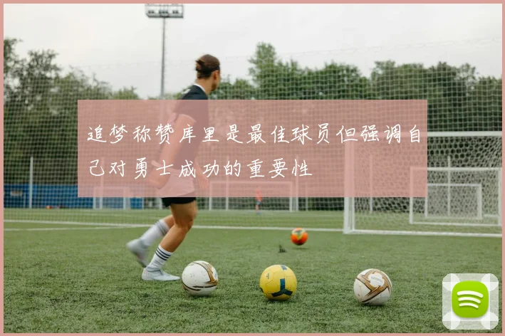 追梦称赞库里是最佳球员但强调自己对勇士成功的重要性
