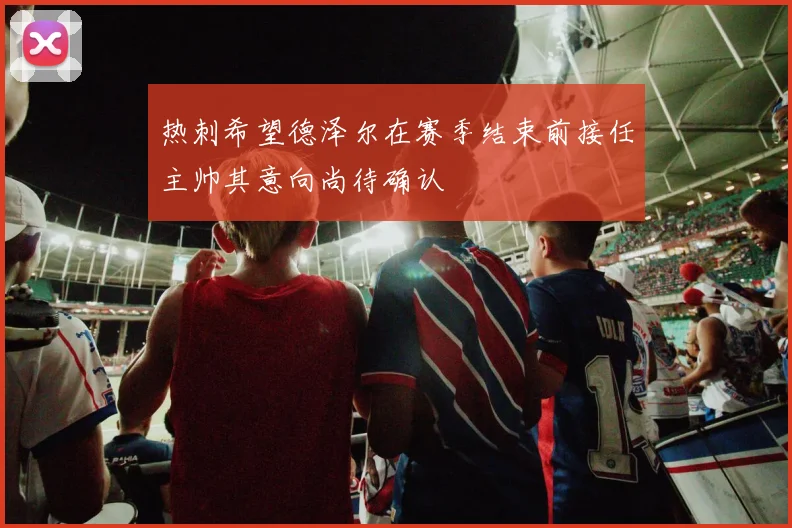 热刺希望德泽尔在赛季结束前接任主帅其意向尚待确认