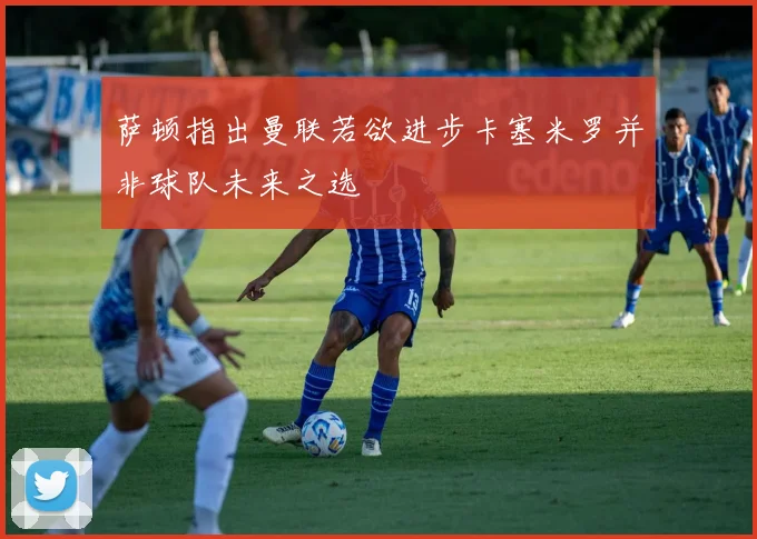 萨顿指出曼联若欲进步卡塞米罗并非球队未来之选