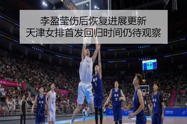 李盈莹伤后恢复进展更新 天津女排首发回归时间仍待观察