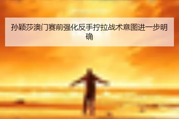 孙颖莎澳门赛前强化反手拧拉战术意图进一步明确